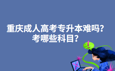 重庆成人高考专升本难吗？考哪些科目？