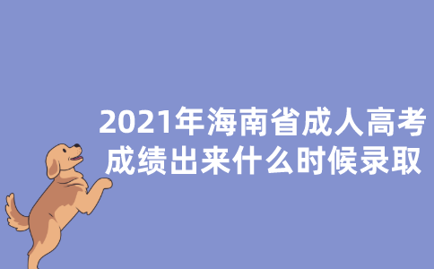 2021年海南省成人高考成绩出来什么时候录取？