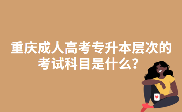重庆成人高考专升本层次的考试科目是什么？