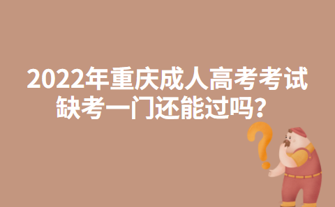 2022年​重庆成人高考考试缺考一门还能过吗？
