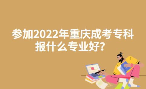 参加2022年重庆成考专科报什么专业好？