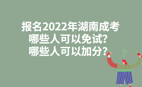 报名2022年湖南成考哪些人可以免试？哪些人可以加分？