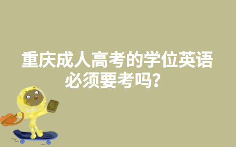 重庆成人高考的学位英语必须要考吗？