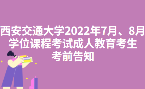 西安交通大学2022年7月、8月学位课程考试成人教育考生考前告知