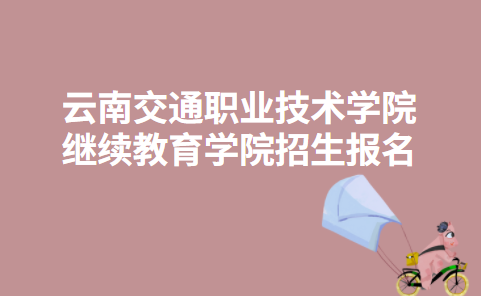云南交通职业技术学院继续教育学院招生报名