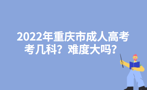 2022年重庆市成人高考考几科？难度大吗？