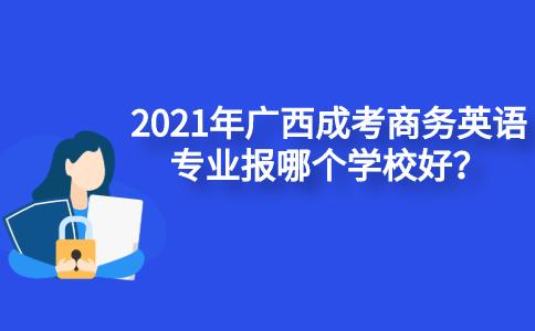 2021年广西成考商务英语专业报哪个学校好？