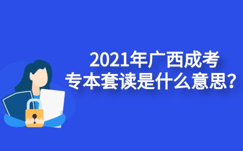 2021年广西成考专本套读是什么意思？