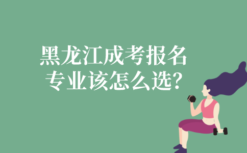 黑龙江成考的报名专业该怎么选？